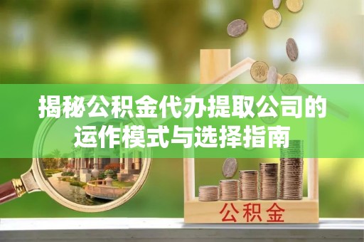 滴道揭秘公积金代办提取公司的运作模式与选择指南