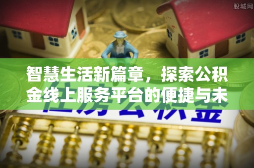 滴道智慧生活新篇章，探索公积金线上服务平台的便捷与未来