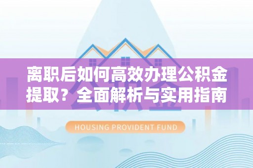 滴道离职后如何高效办理公积金提取？全面解析与实用指南