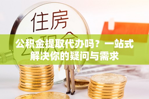 滴道公积金提取代办吗？一站式解决你的疑问与需求