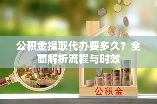 滴道公积金提取代办要多久？全面解析流程与时效