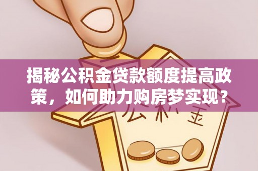 滴道揭秘公积金贷款额度提高政策，如何助力购房梦实现？