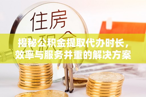 滴道揭秘公积金提取代办时长，效率与服务并重的解决方案