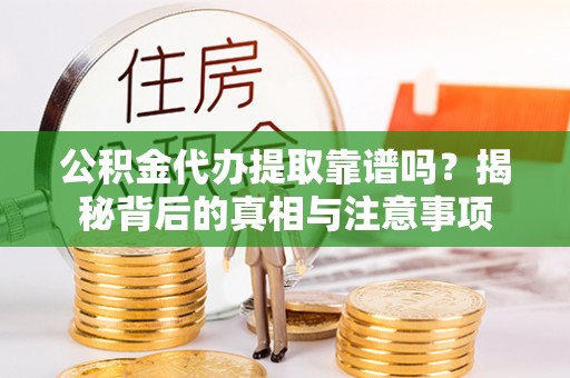 滴道公积金代办提取靠谱吗？揭秘背后的真相与注意事项