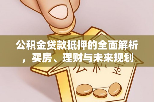 滴道公积金贷款抵押的全面解析，买房、理财与未来规划