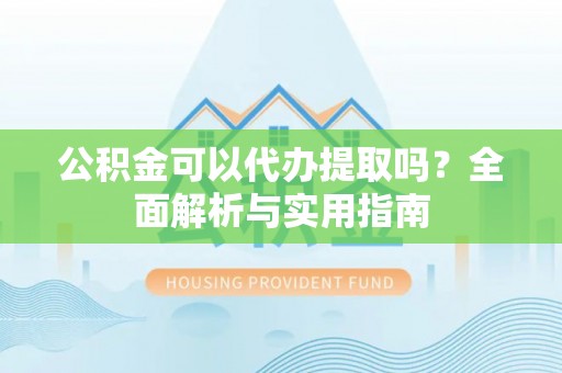 滴道公积金可以代办提取吗？全面解析与实用指南
