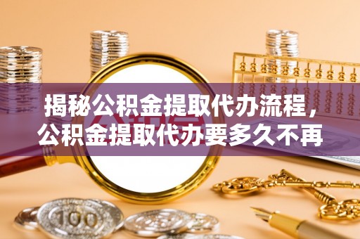 滴道揭秘公积金提取代办流程，公积金提取代办要多久不再是谜题