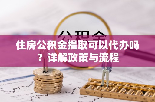 滴道住房公积金提取可以代办吗？详解政策与流程