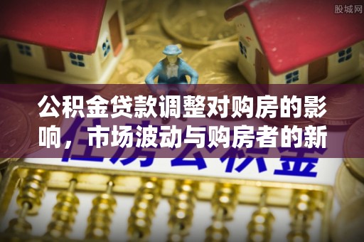 滴道公积金贷款调整对购房的影响，市场波动与购房者的新选择