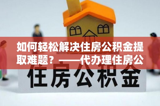 滴道如何轻松解决住房公积金提取难题？——代办理住房公积金提取服务解析