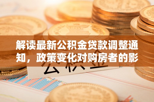 滴道解读最新公积金贷款调整通知，政策变化对购房者的影响与应对策略