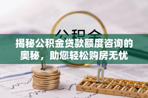 滴道揭秘公积金贷款额度咨询的奥秘，助您轻松购房无忧