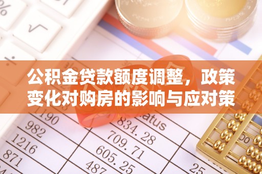 滴道公积金贷款额度调整，政策变化对购房的影响与应对策略