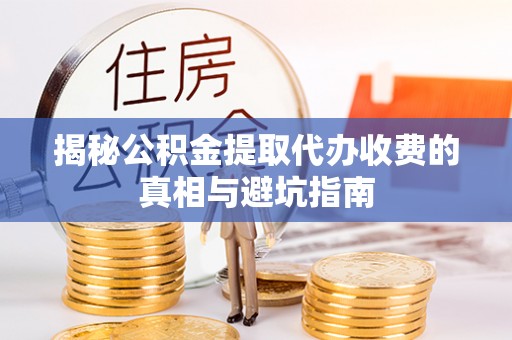滴道揭秘公积金提取代办收费的真相与避坑指南