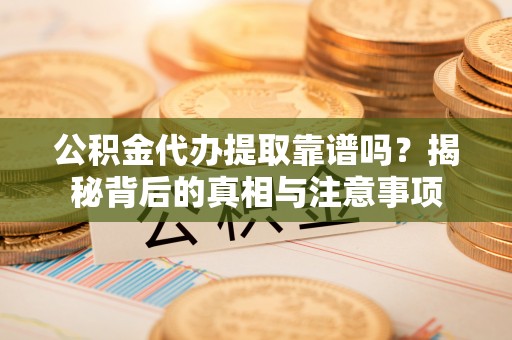 滴道公积金代办提取靠谱吗？揭秘背后的真相与注意事项