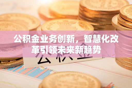 滴道公积金业务创新，智慧化改革引领未来新趋势