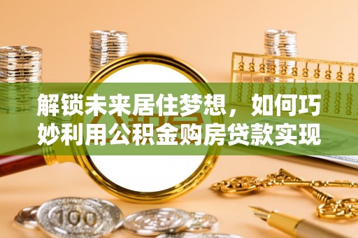 滴道解锁未来居住梦想，如何巧妙利用公积金购房贷款实现房产投资