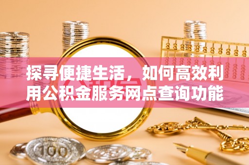 滴道探寻便捷生活，如何高效利用公积金服务网点查询功能