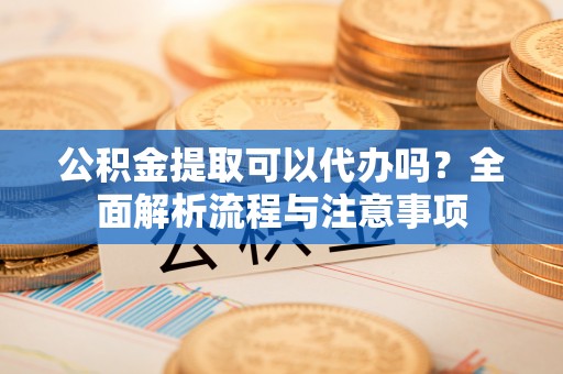 滴道公积金提取可以代办吗？全面解析流程与注意事项