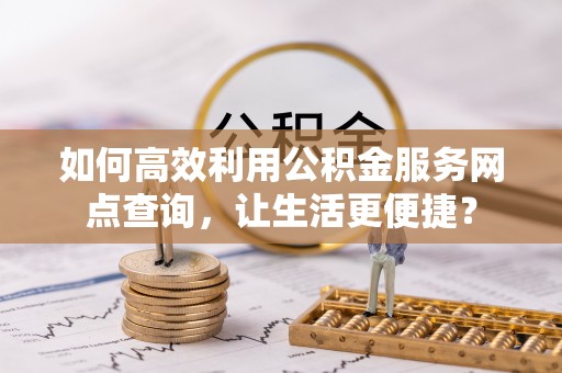 滴道如何高效利用公积金服务网点查询，让生活更便捷？