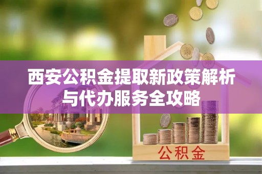 滴道西安公积金提取新政策解析与代办服务全攻略