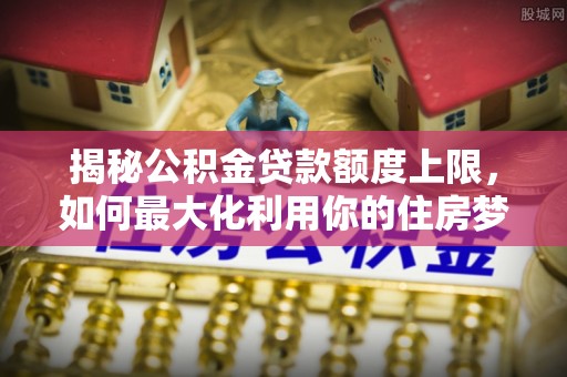 滴道揭秘公积金贷款额度上限，如何最大化利用你的住房梦？