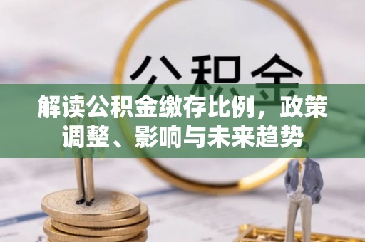 滴道解读公积金缴存比例，政策调整、影响与未来趋势