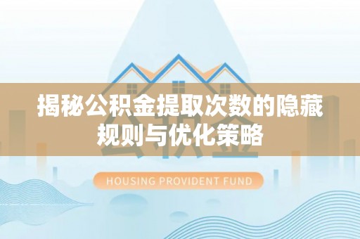 滴道揭秘公积金提取次数的隐藏规则与优化策略