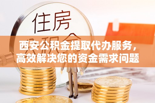 滴道西安公积金提取代办服务，高效解决您的资金需求问题
