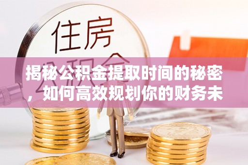 滴道揭秘公积金提取时间的秘密，如何高效规划你的财务未来