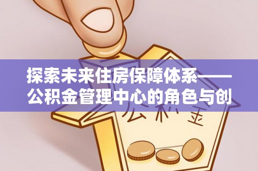 滴道探索未来住房保障体系——公积金管理中心的角色与创新