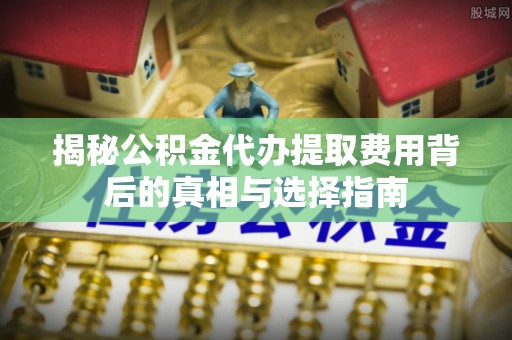滴道揭秘公积金代办提取费用背后的真相与选择指南