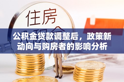 滴道公积金贷款调整后，政策新动向与购房者的影响分析