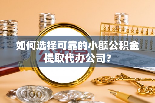 滴道如何选择可靠的小额公积金提取代办公司？