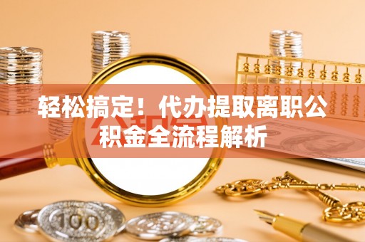 滴道轻松搞定！代办提取离职公积金全流程解析