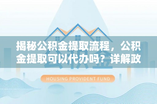 滴道揭秘公积金提取流程，公积金提取可以代办吗？详解政策与实操技巧