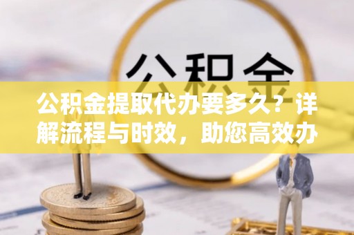 滴道公积金提取代办要多久？详解流程与时效，助您高效办理