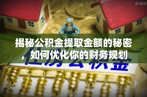 滴道揭秘公积金提取金额的秘密，如何优化你的财务规划