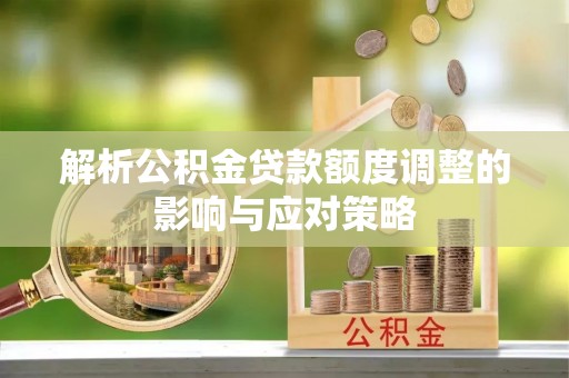 滴道解析公积金贷款额度调整的影响与应对策略