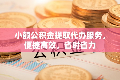 滴道小额公积金提取代办服务，便捷高效，省时省力