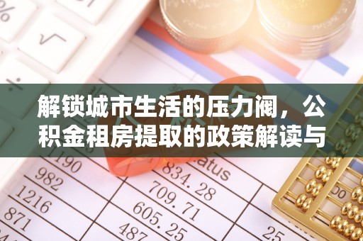 滴道解锁城市生活的压力阀，公积金租房提取的政策解读与实践指南