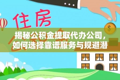 滴道揭秘公积金提取代办公司，如何选择靠谱服务与规避潜在风险