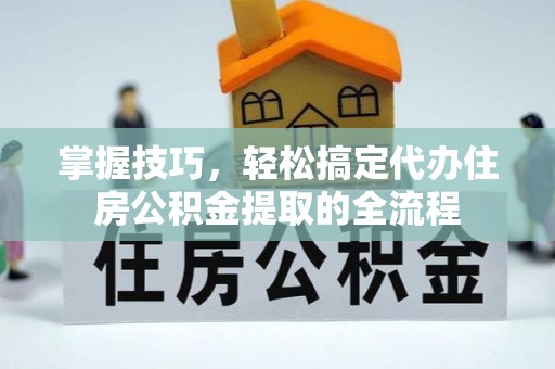 滴道掌握技巧，轻松搞定代办住房公积金提取的全流程