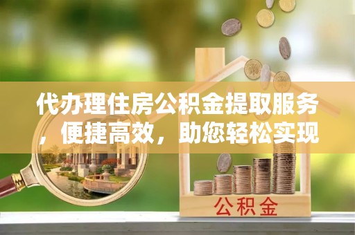 滴道代办理住房公积金提取服务，便捷高效，助您轻松实现资金规划