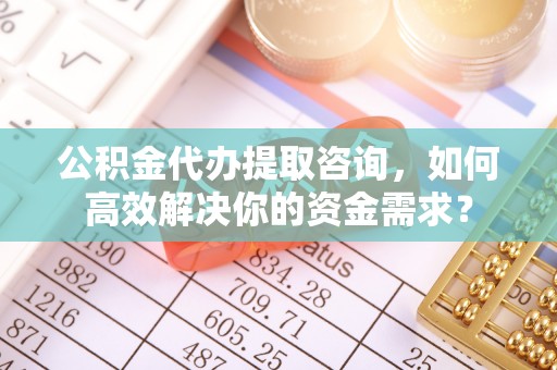 滴道公积金代办提取咨询，如何高效解决你的资金需求？