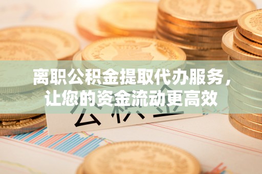 滴道离职公积金提取代办服务，让您的资金流动更高效