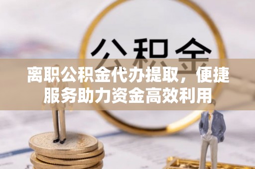 滴道离职公积金代办提取，便捷服务助力资金高效利用