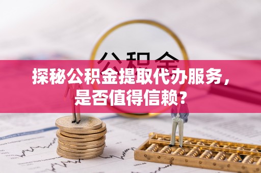 滴道探秘公积金提取代办服务，是否值得信赖？