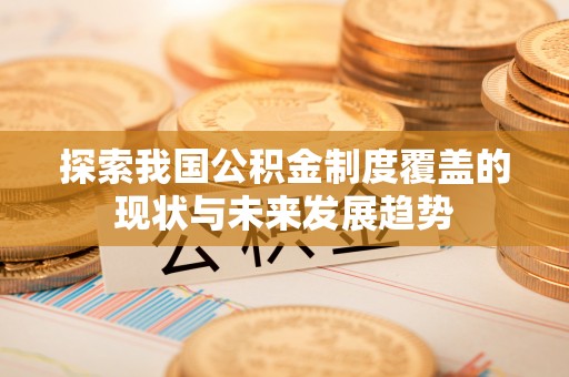 滴道探索我国公积金制度覆盖的现状与未来发展趋势