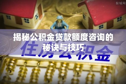 滴道揭秘公积金贷款额度咨询的秘诀与技巧